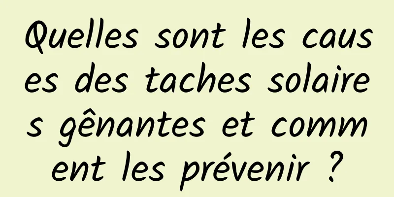 Quelles sont les causes des taches solaires gênantes et comment les prévenir ?