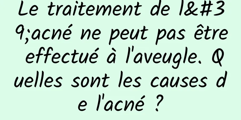 Le traitement de l'acné ne peut pas être effectué à l'aveugle. Quelles sont les causes de l'acné ?