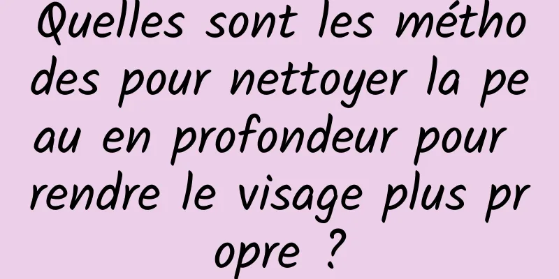 Quelles sont les méthodes pour nettoyer la peau en profondeur pour rendre le visage plus propre ?
