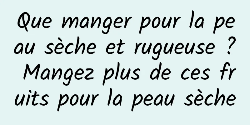 Que manger pour la peau sèche et rugueuse ? Mangez plus de ces fruits pour la peau sèche