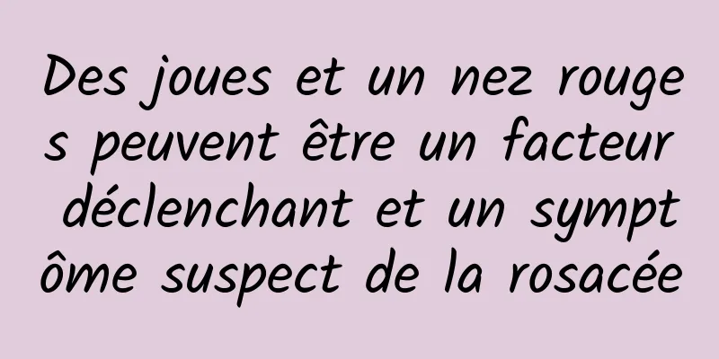 Des joues et un nez rouges peuvent être un facteur déclenchant et un symptôme suspect de la rosacée