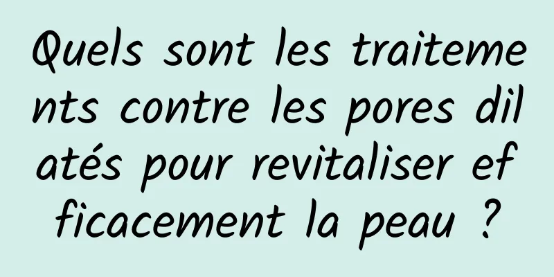 Quels sont les traitements contre les pores dilatés pour revitaliser efficacement la peau ?