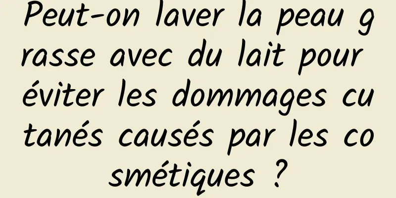 Peut-on laver la peau grasse avec du lait pour éviter les dommages cutanés causés par les cosmétiques ?