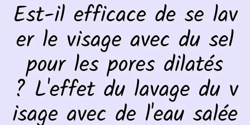 Est-il efficace de se laver le visage avec du sel pour les pores dilatés ? L'effet du lavage du visage avec de l'eau salée