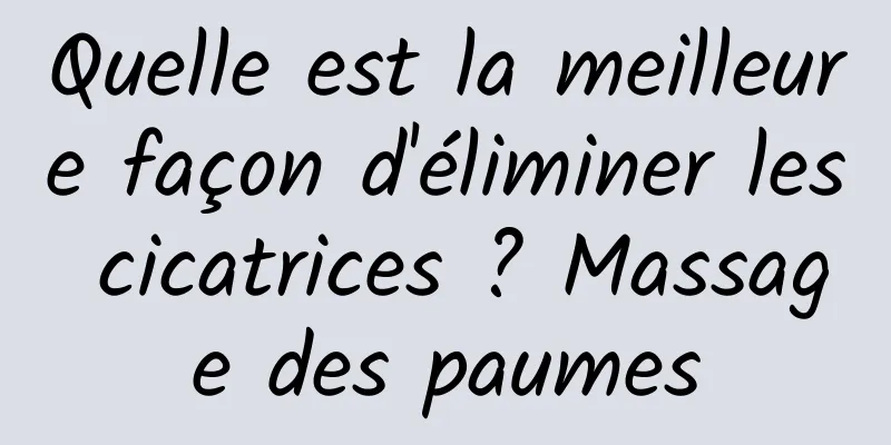 Quelle est la meilleure façon d'éliminer les cicatrices ? Massage des paumes