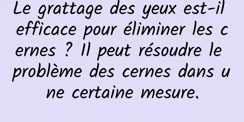 Le grattage des yeux est-il efficace pour éliminer les cernes ? Il peut résoudre le problème des cernes dans une certaine mesure.