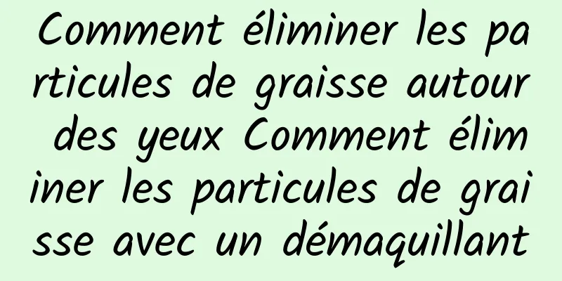 Comment éliminer les particules de graisse autour des yeux Comment éliminer les particules de graisse avec un démaquillant