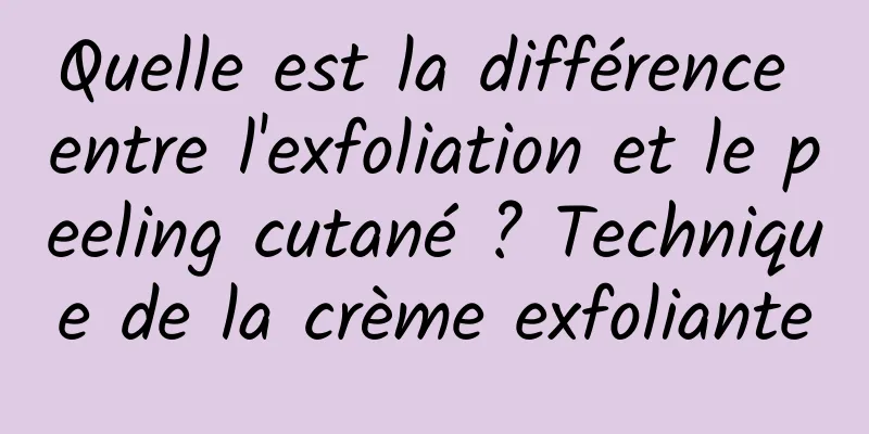 Quelle est la différence entre l'exfoliation et le peeling cutané ? Technique de la crème exfoliante