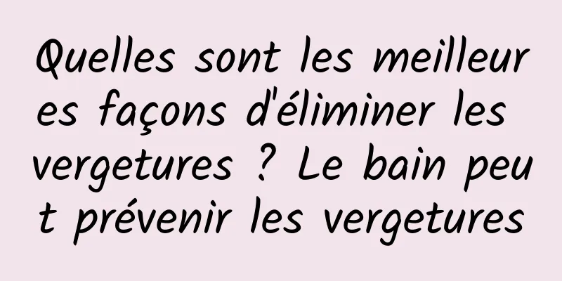 Quelles sont les meilleures façons d'éliminer les vergetures ? Le bain peut prévenir les vergetures