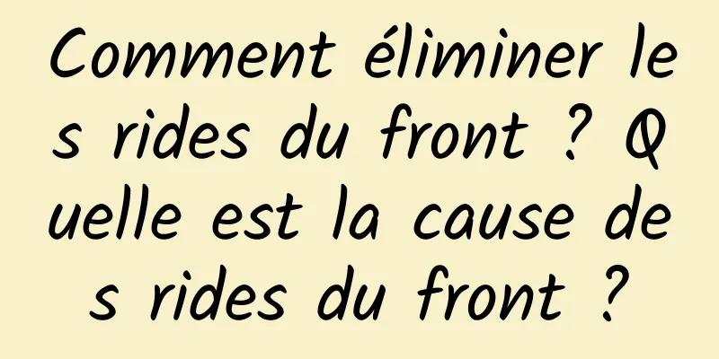 Comment éliminer les rides du front ? Quelle est la cause des rides du front ?