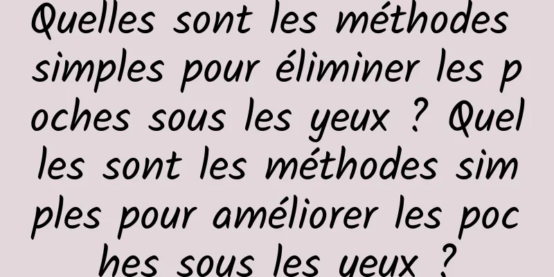 Quelles sont les méthodes simples pour éliminer les poches sous les yeux ? Quelles sont les méthodes simples pour améliorer les poches sous les yeux ?