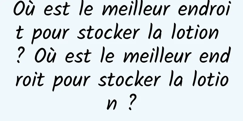 Où est le meilleur endroit pour stocker la lotion ? Où est le meilleur endroit pour stocker la lotion ?