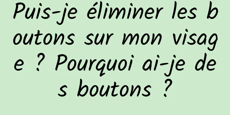 Puis-je éliminer les boutons sur mon visage ? Pourquoi ai-je des boutons ?
