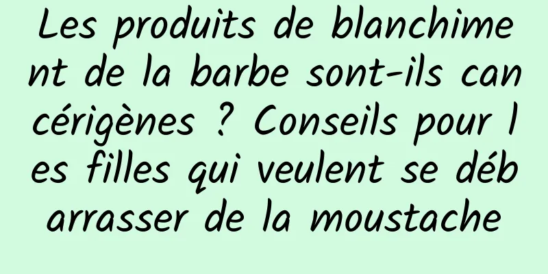Les produits de blanchiment de la barbe sont-ils cancérigènes ? Conseils pour les filles qui veulent se débarrasser de la moustache