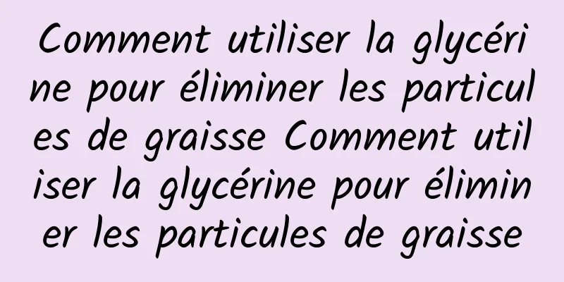 Comment utiliser la glycérine pour éliminer les particules de graisse Comment utiliser la glycérine pour éliminer les particules de graisse