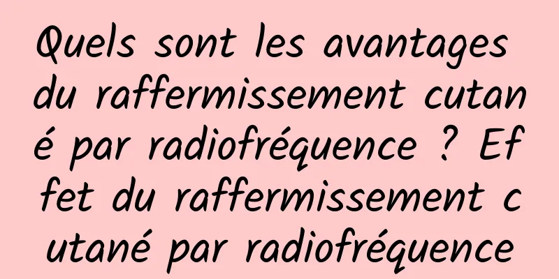 Quels sont les avantages du raffermissement cutané par radiofréquence ? Effet du raffermissement cutané par radiofréquence