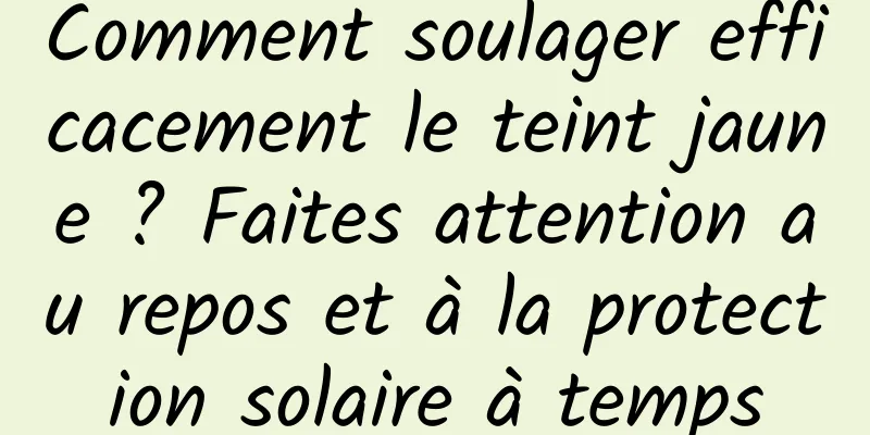 Comment soulager efficacement le teint jaune ? Faites attention au repos et à la protection solaire à temps