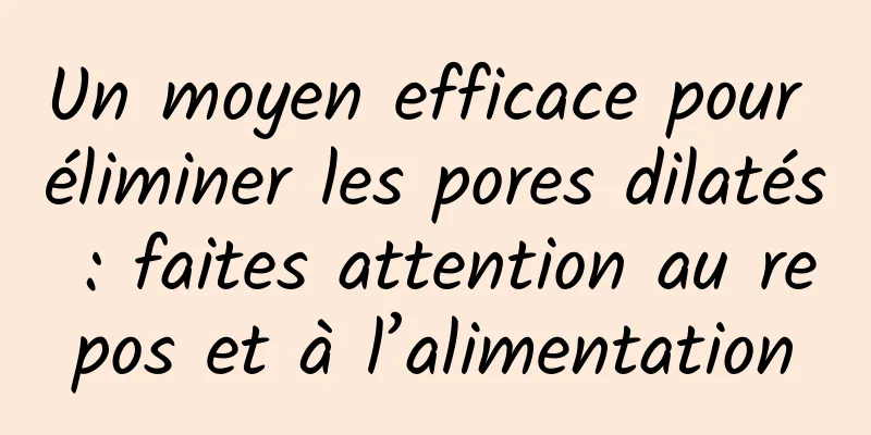 Un moyen efficace pour éliminer les pores dilatés : faites attention au repos et à l’alimentation