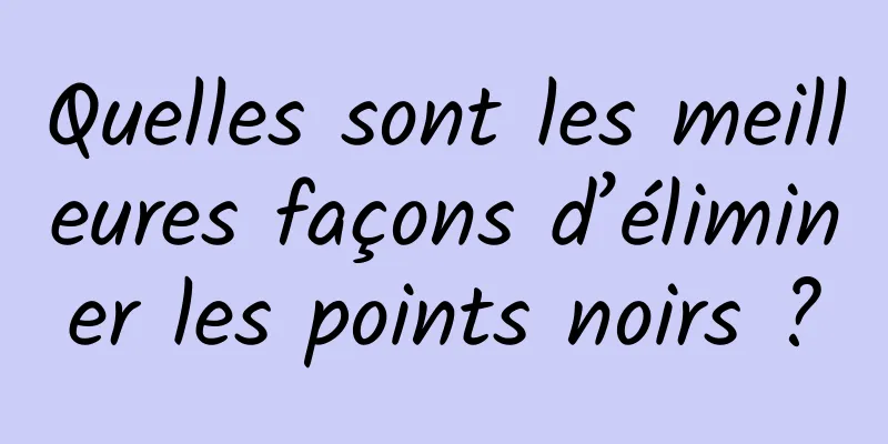 Quelles sont les meilleures façons d’éliminer les points noirs ?