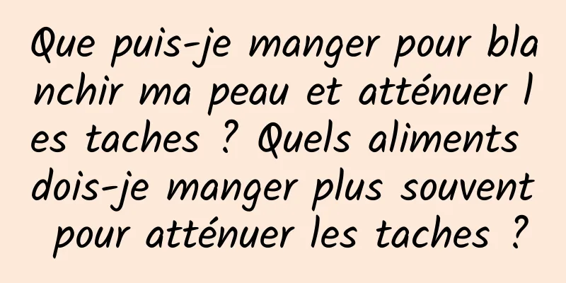 Que puis-je manger pour blanchir ma peau et atténuer les taches ? Quels aliments dois-je manger plus souvent pour atténuer les taches ?