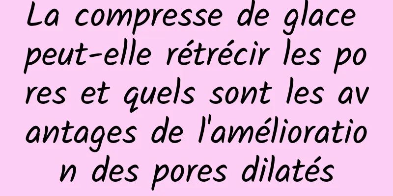 La compresse de glace peut-elle rétrécir les pores et quels sont les avantages de l'amélioration des pores dilatés