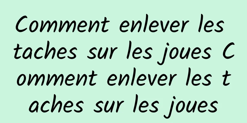 Comment enlever les taches sur les joues Comment enlever les taches sur les joues