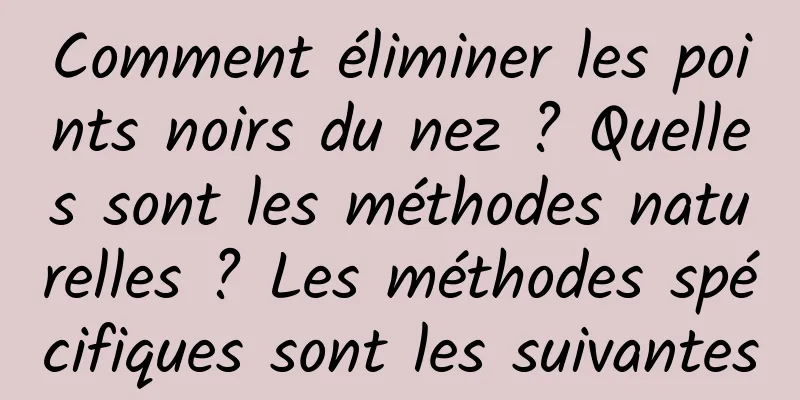 Comment éliminer les points noirs du nez ? Quelles sont les méthodes naturelles ? Les méthodes spécifiques sont les suivantes