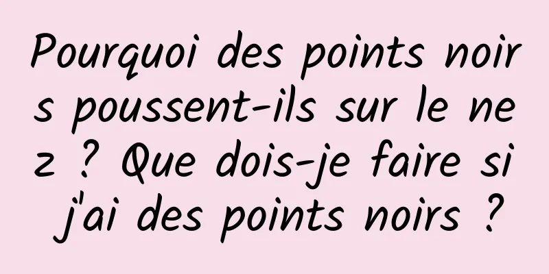 Pourquoi des points noirs poussent-ils sur le nez ? Que dois-je faire si j'ai des points noirs ?