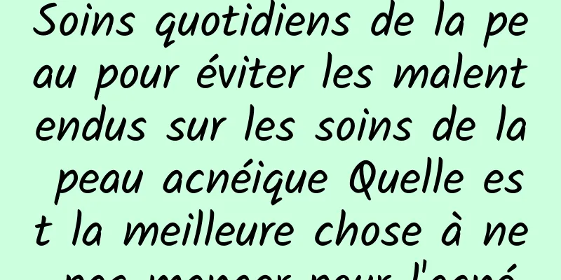 Soins quotidiens de la peau pour éviter les malentendus sur les soins de la peau acnéique Quelle est la meilleure chose à ne pas manger pour l'acné