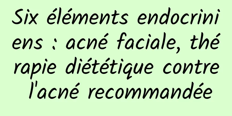 Six éléments endocriniens : acné faciale, thérapie diététique contre l'acné recommandée