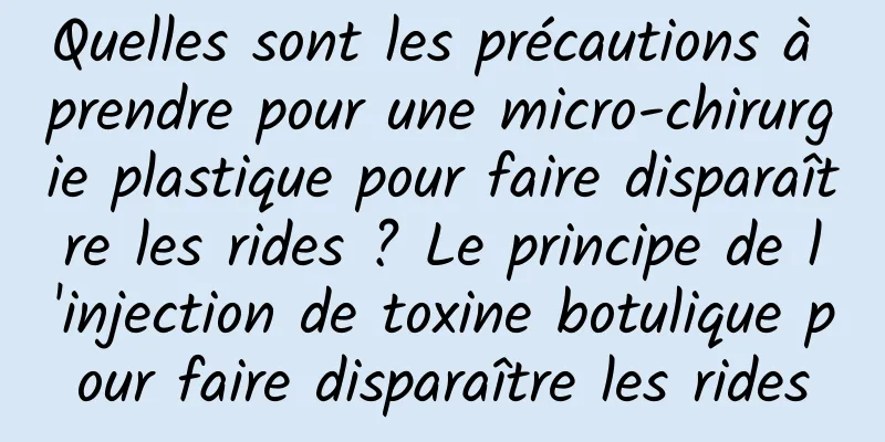 Quelles sont les précautions à prendre pour une micro-chirurgie plastique pour faire disparaître les rides ? Le principe de l'injection de toxine botulique pour faire disparaître les rides