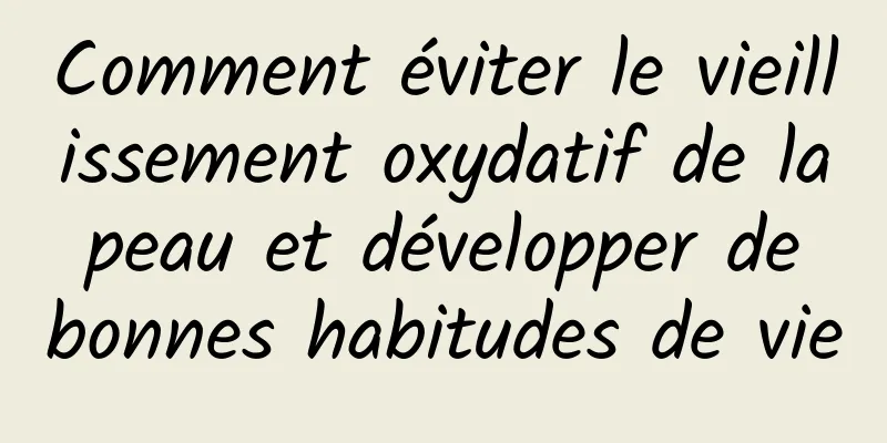 Comment éviter le vieillissement oxydatif de la peau et développer de bonnes habitudes de vie
