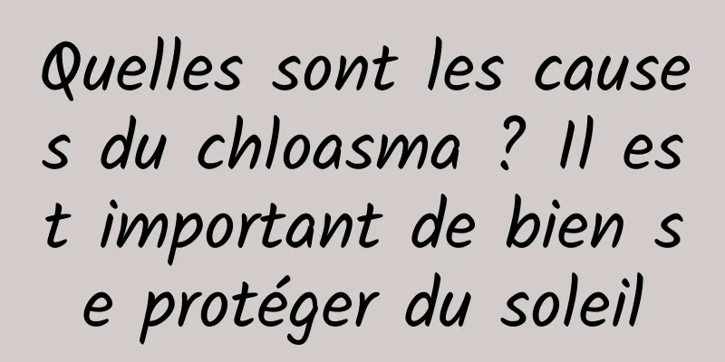 Quelles sont les causes du chloasma ? Il est important de bien se protéger du soleil