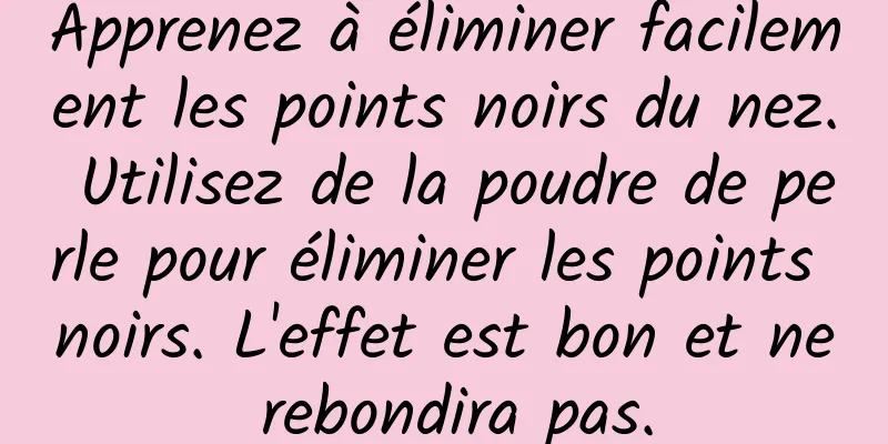 Apprenez à éliminer facilement les points noirs du nez. Utilisez de la poudre de perle pour éliminer les points noirs. L'effet est bon et ne rebondira pas.