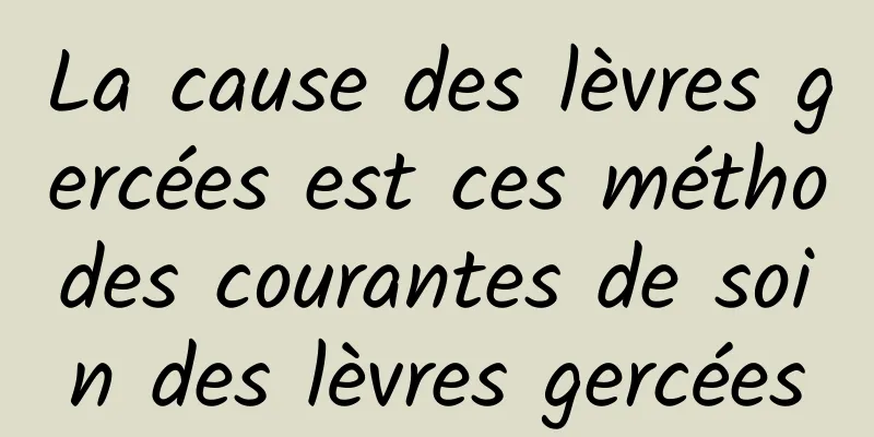 La cause des lèvres gercées est ces méthodes courantes de soin des lèvres gercées