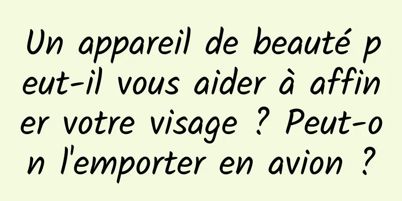 Un appareil de beauté peut-il vous aider à affiner votre visage ? Peut-on l'emporter en avion ?
