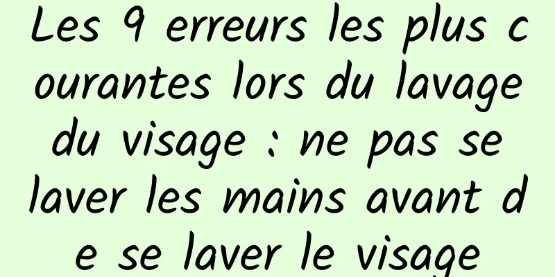 Les 9 erreurs les plus courantes lors du lavage du visage : ne pas se laver les mains avant de se laver le visage