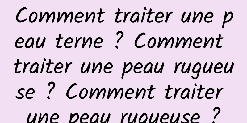 Comment traiter une peau terne ? Comment traiter une peau rugueuse ? Comment traiter une peau rugueuse ?