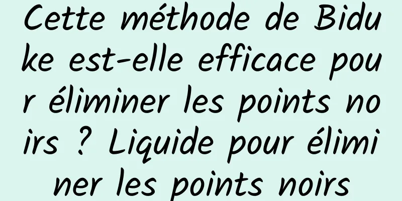 Cette méthode de Biduke est-elle efficace pour éliminer les points noirs ? Liquide pour éliminer les points noirs