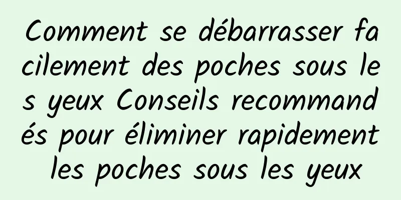 Comment se débarrasser facilement des poches sous les yeux Conseils recommandés pour éliminer rapidement les poches sous les yeux