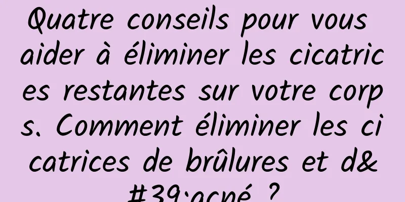 Quatre conseils pour vous aider à éliminer les cicatrices restantes sur votre corps. Comment éliminer les cicatrices de brûlures et d'acné ?