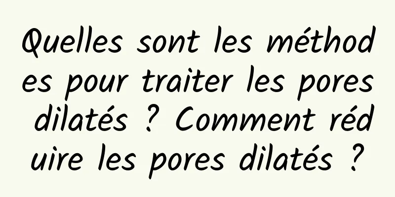 Quelles sont les méthodes pour traiter les pores dilatés ? Comment réduire les pores dilatés ?