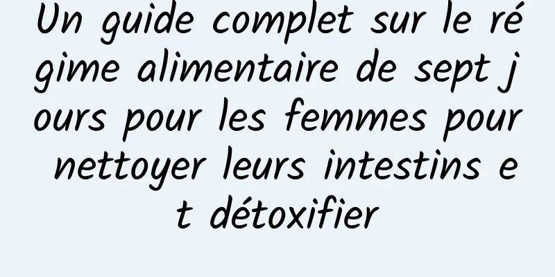 Un guide complet sur le régime alimentaire de sept jours pour les femmes pour nettoyer leurs intestins et détoxifier