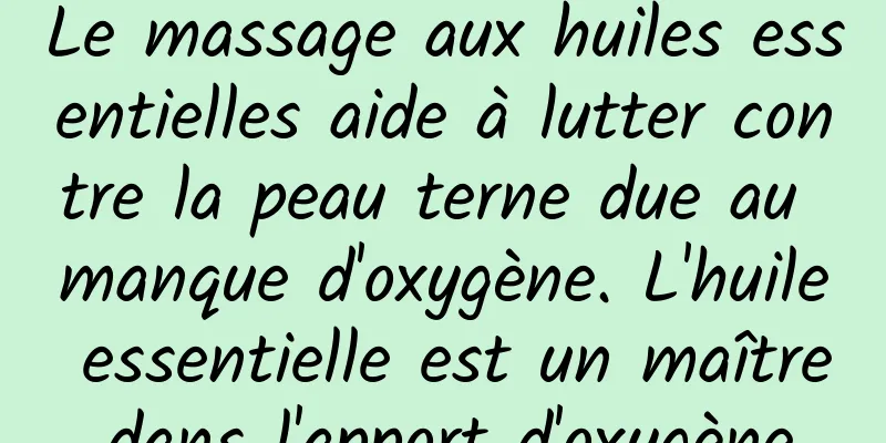 Le massage aux huiles essentielles aide à lutter contre la peau terne due au manque d'oxygène. L'huile essentielle est un maître dans l'apport d'oxygène.