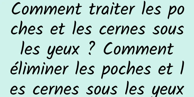 Comment traiter les poches et les cernes sous les yeux ? Comment éliminer les poches et les cernes sous les yeux