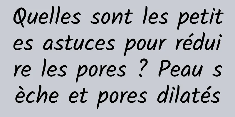 Quelles sont les petites astuces pour réduire les pores ? Peau sèche et pores dilatés