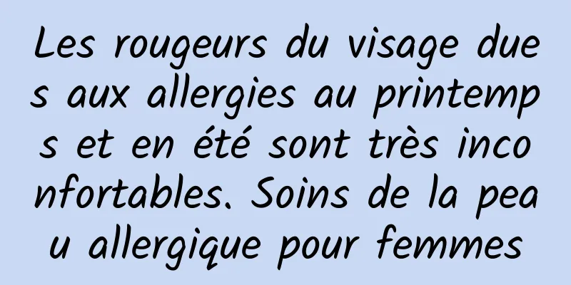 Les rougeurs du visage dues aux allergies au printemps et en été sont très inconfortables. Soins de la peau allergique pour femmes