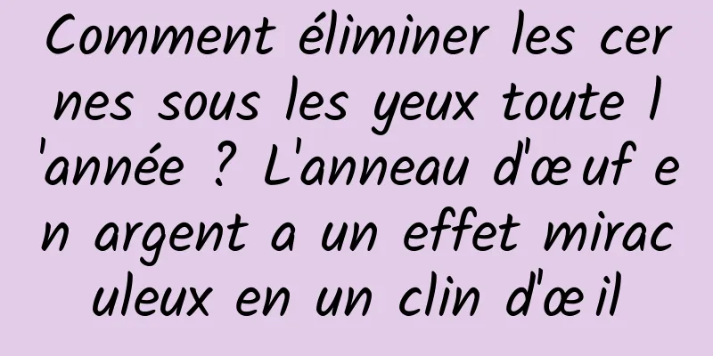 Comment éliminer les cernes sous les yeux toute l'année ? L'anneau d'œuf en argent a un effet miraculeux en un clin d'œil