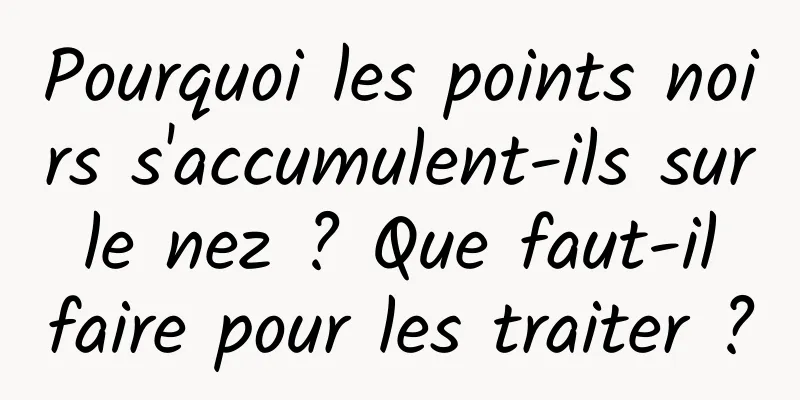 Pourquoi les points noirs s'accumulent-ils sur le nez ? Que faut-il faire pour les traiter ?