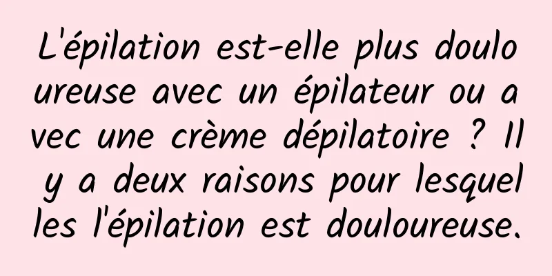 L'épilation est-elle plus douloureuse avec un épilateur ou avec une crème dépilatoire ? Il y a deux raisons pour lesquelles l'épilation est douloureuse.